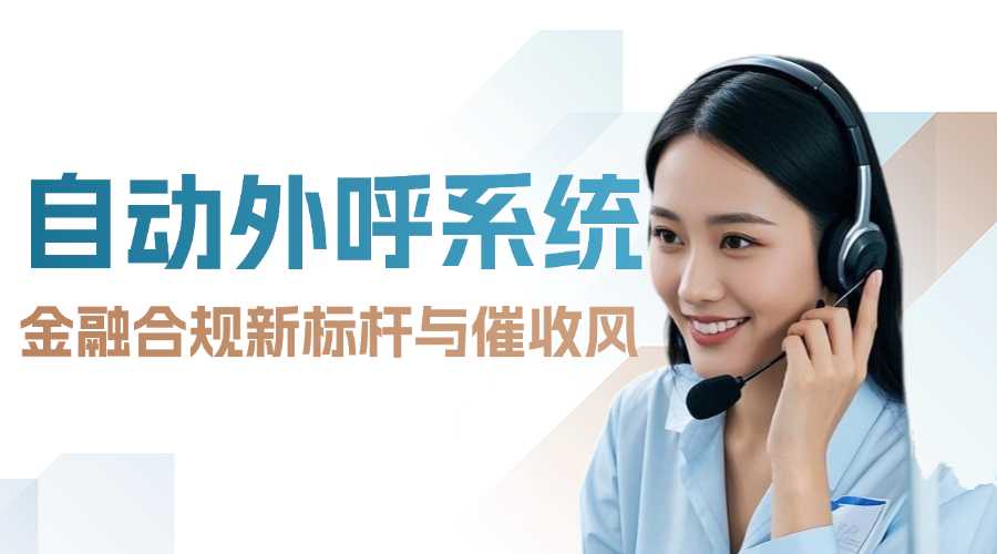 自动外呼系统：金融合规新标杆与催收风险防控实践
