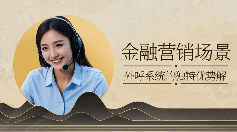 金融营销场景：外呼系统的独特优势解读?