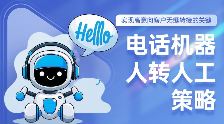 电话机器人转人工策略：实现高意向客户无缝转接的关键