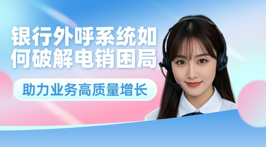 银行外呼系统如何破解电销困局，助力业务高质量增长？