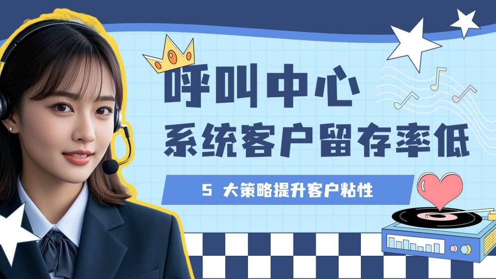 呼叫中心系统客户留存率低？5 大策略提升客户粘性